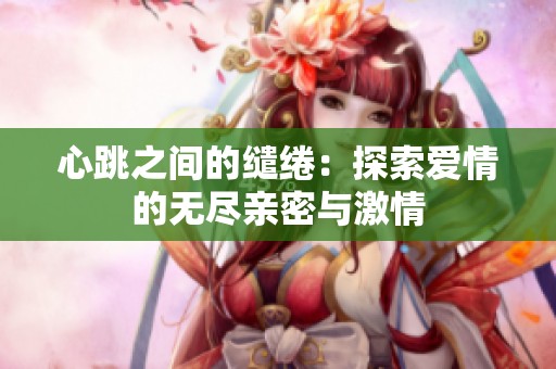 心跳之间的缱绻：探索爱情的无尽亲密与激情