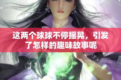 这两个球球不停摇晃，引发了怎样的趣味故事呢