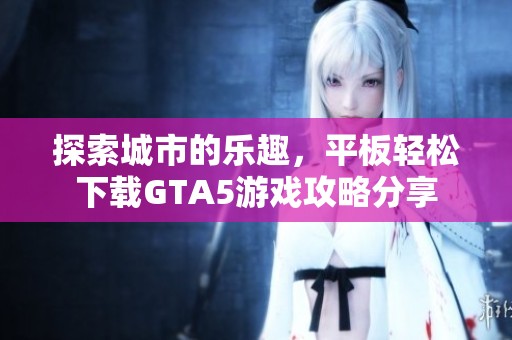 探索城市的乐趣，平板轻松下载GTA5游戏攻略分享