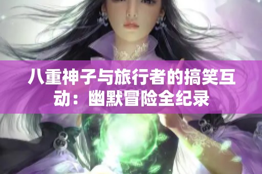 八重神子与旅行者的搞笑互动：幽默冒险全纪录