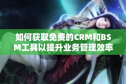 如何获取免费的CRM和BSM工具以提升业务管理效率