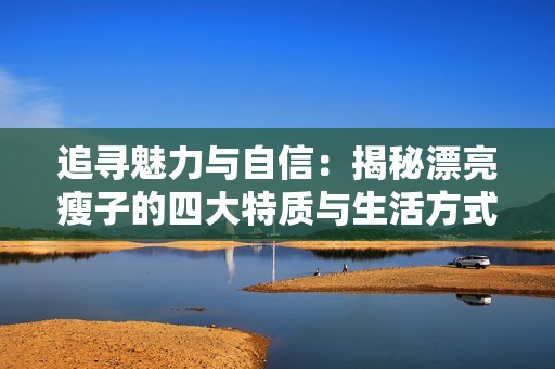 追寻魅力与自信：揭秘漂亮瘦子的四大特质与生活方式
