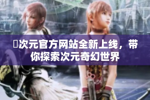 囧次元官方网站全新上线，带你探索次元奇幻世界