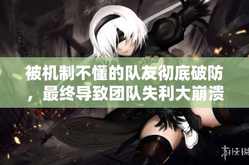 被机制不懂的队友彻底破防，最终导致团队失利大崩溃