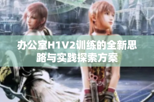 办公室H1V2训练的全新思路与实践探索方案