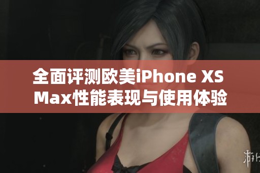 全面评测欧美iPhone XS Max性能表现与使用体验
