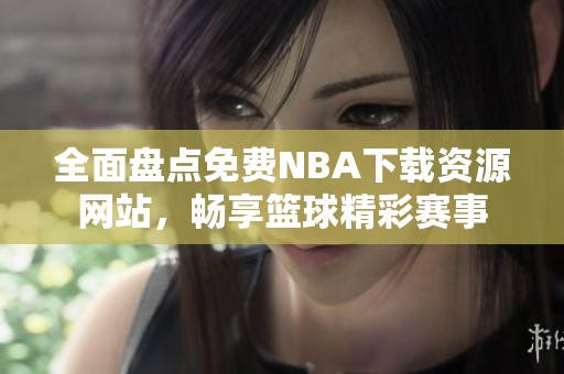 全面盘点免费NBA下载资源网站，畅享篮球精彩赛事