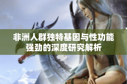 非洲人群独特基因与性功能强劲的深度研究解析
