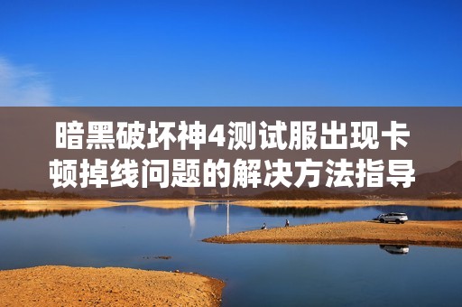 暗黑破坏神4测试服出现卡顿掉线问题的解决方法指导