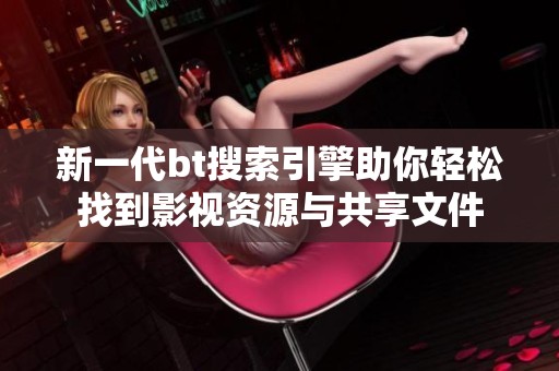 新一代bt搜索引擎助你轻松找到影视资源与共享文件