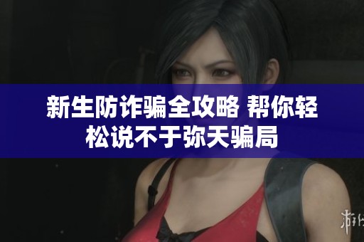 新生防诈骗全攻略 帮你轻松说不于弥天骗局