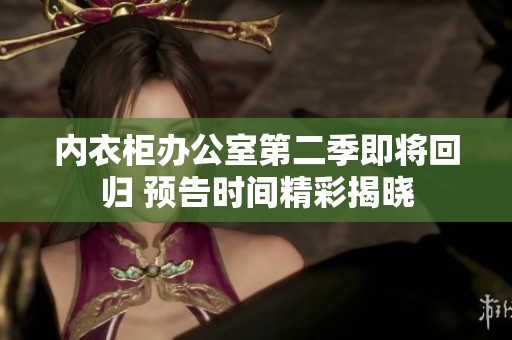 内衣柜办公室第二季即将回归 预告时间精彩揭晓