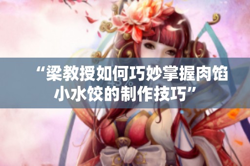 “梁教授如何巧妙掌握肉馅小水饺的制作技巧”