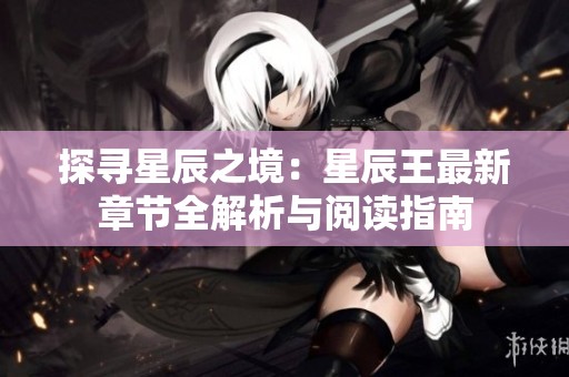 探寻星辰之境：星辰王最新章节全解析与阅读指南