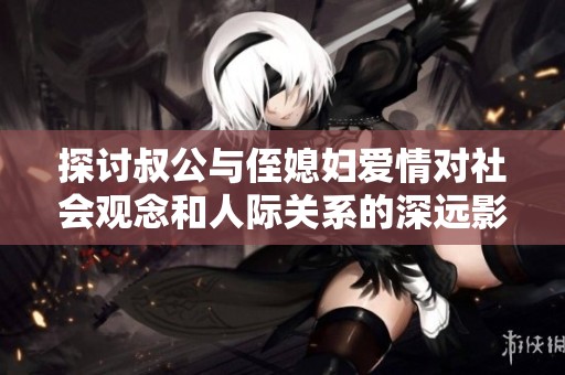 探讨叔公与侄媳妇爱情对社会观念和人际关系的深远影响
