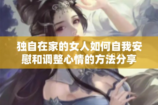 独自在家的女人如何自我安慰和调整心情的方法分享