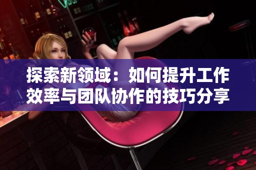 探索新领域：如何提升工作效率与团队协作的技巧分享