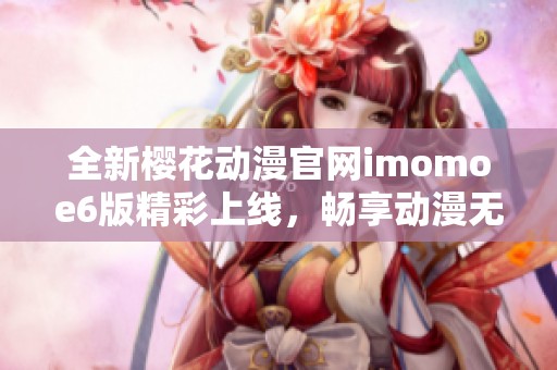 全新樱花动漫官网imomoe6版精彩上线，畅享动漫无限乐趣