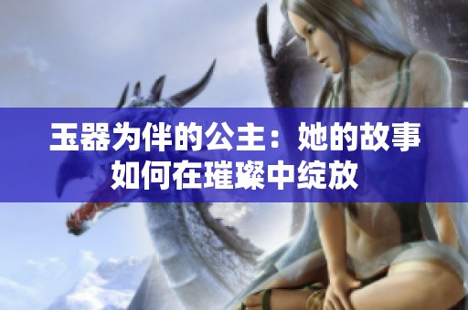 玉器为伴的公主：她的故事如何在璀璨中绽放