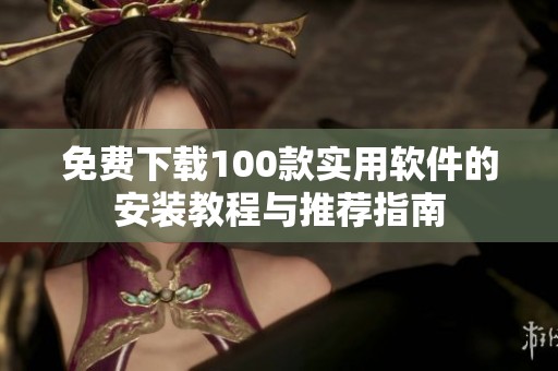 免费下载100款实用软件的安装教程与推荐指南