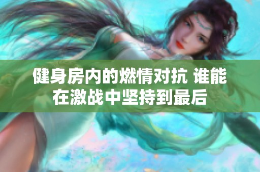 健身房内的燃情对抗 谁能在激战中坚持到最后