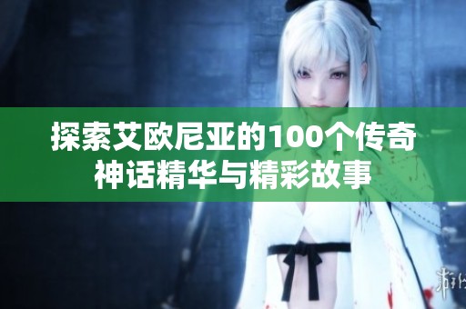 探索艾欧尼亚的100个传奇神话精华与精彩故事