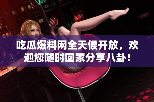 吃瓜爆料网全天候开放，欢迎您随时回家分享八卦！