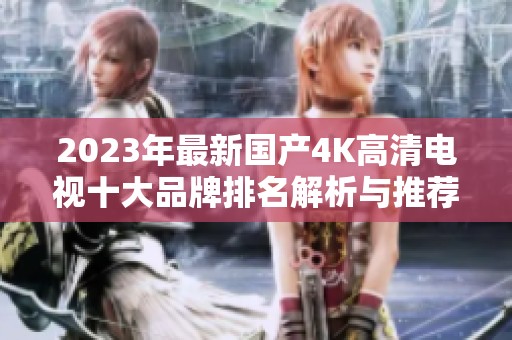 2023年最新国产4K高清电视十大品牌排名解析与推荐