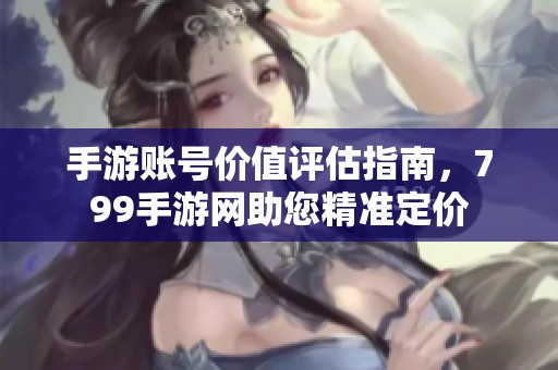 手游账号价值评估指南，799手游网助您精准定价