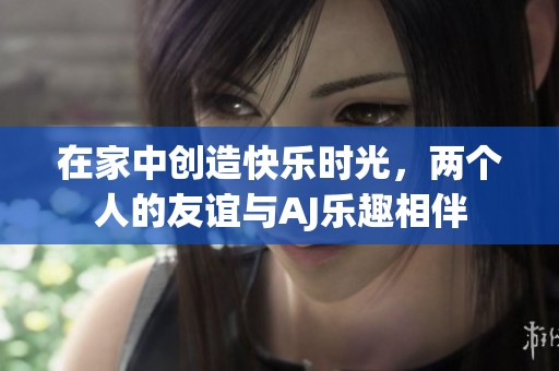 在家中创造快乐时光，两个人的友谊与AJ乐趣相伴