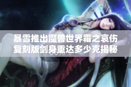 暴雪推出魔兽世界霜之哀伤复刻版剑身重达多少克揭秘
