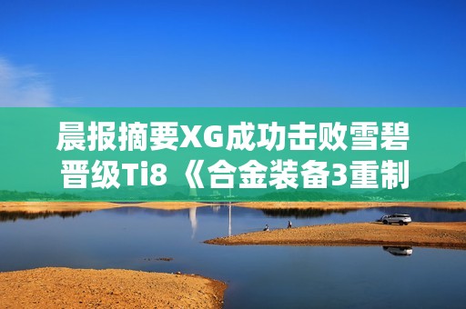 晨报摘要XG成功击败雪碧晋级Ti8 《合金装备3重制版》也确认参赛