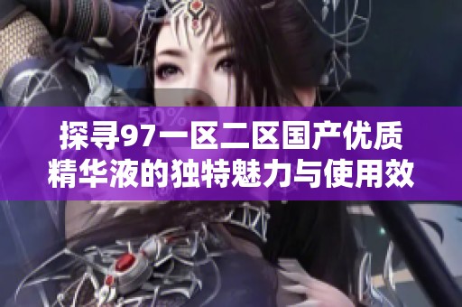 探寻97一区二区国产优质精华液的独特魅力与使用效果
