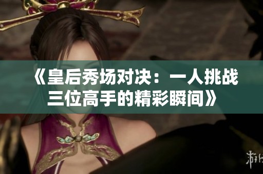 《皇后秀场对决：一人挑战三位高手的精彩瞬间》