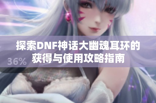 探索DNF神话大幽魂耳环的获得与使用攻略指南