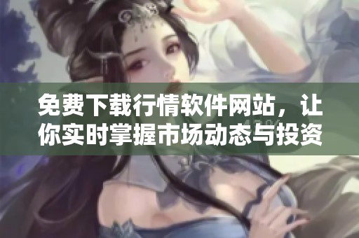 免费下载行情软件网站，让你实时掌握市场动态与投资机会