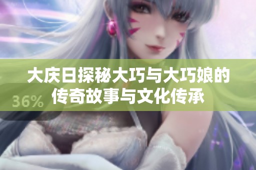 大庆日探秘大巧与大巧娘的传奇故事与文化传承