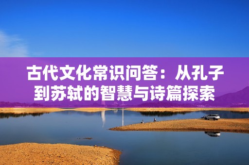 古代文化常识问答：从孔子到苏轼的智慧与诗篇探索