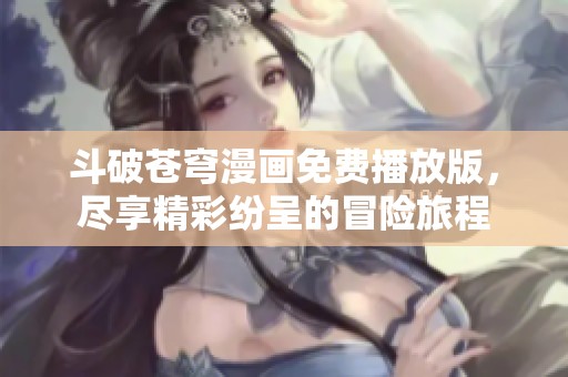 斗破苍穹漫画免费播放版，尽享精彩纷呈的冒险旅程