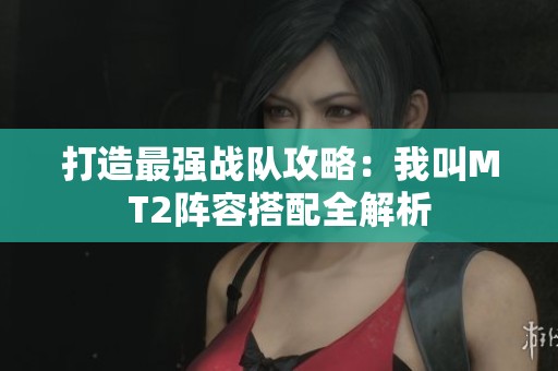 打造最强战队攻略：我叫MT2阵容搭配全解析