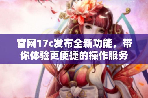 官网17c发布全新功能，带你体验更便捷的操作服务