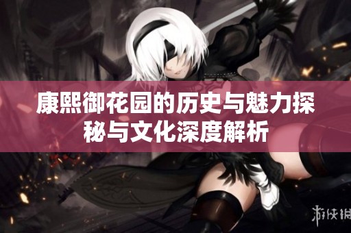 康熙御花园的历史与魅力探秘与文化深度解析