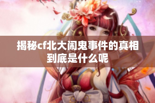 揭秘cf北大闹鬼事件的真相到底是什么呢