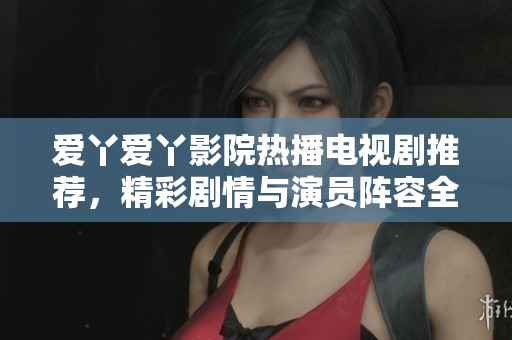 爱丫爱丫影院热播电视剧推荐，精彩剧情与演员阵容全解析