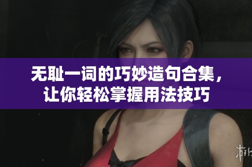 无耻一词的巧妙造句合集，让你轻松掌握用法技巧