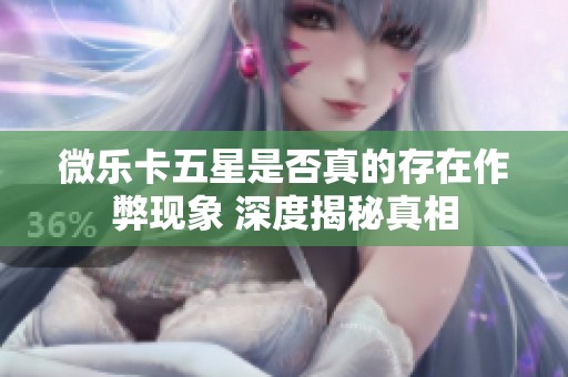 微乐卡五星是否真的存在作弊现象 深度揭秘真相
