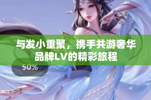 与发小重聚，携手共游奢华品牌LV的精彩旅程