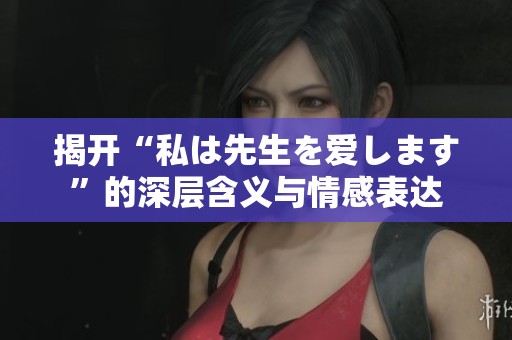 揭开“私は先生を爱します”的深层含义与情感表达