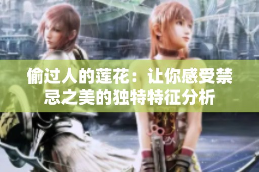 偷过人的莲花：让你感受禁忌之美的独特特征分析
