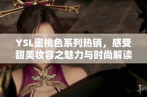 YSL蜜桃色系列热销，感受甜美妆容之魅力与时尚解读